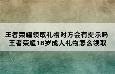 王者荣耀领取礼物对方会有提示吗 王者荣耀18岁成人礼物怎么领取